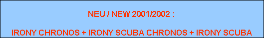 NEU / NEW 2001/2002 :

IRONY CHRONOS + IRONY SCUBA CHRONOS + IRONY SCUBA
